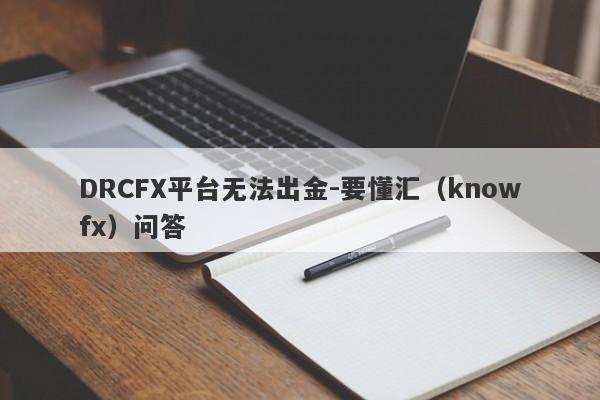 DRCFX平台无法出金-要懂汇（knowfx）问答-第1张图片-要懂汇圈网