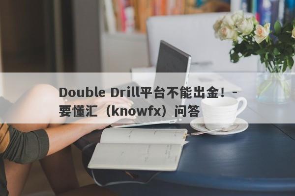 Double Drill平台不能出金！-要懂汇（knowfx）问答-第1张图片-要懂汇圈网