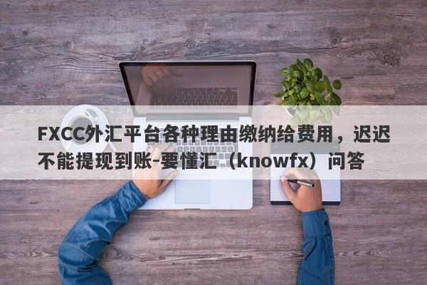 FXCC外汇平台各种理由缴纳给费用，迟迟不能提现到账-要懂汇（knowfx）问答-第1张图片-要懂汇圈网