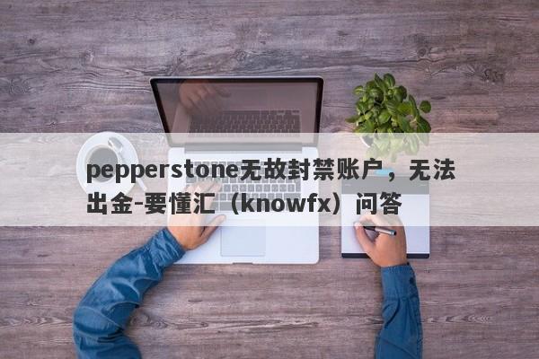 pepperstone无故封禁账户，无法出金-要懂汇（knowfx）问答-第1张图片-要懂汇圈网