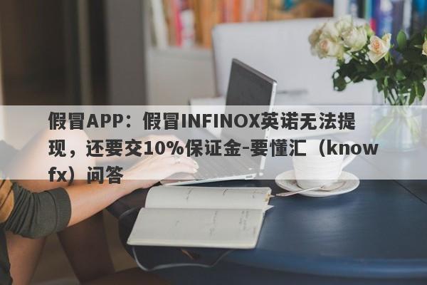 假冒APP：假冒INFINOX英诺无法提现，还要交10%保证金-要懂汇（knowfx）问答-第1张图片-要懂汇圈网