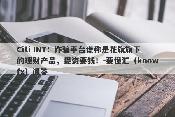 Citi INT：诈骗平台谎称是花旗旗下的理财产品，提资要钱！-要懂汇（knowfx）问答-第1张图片-要懂汇圈网