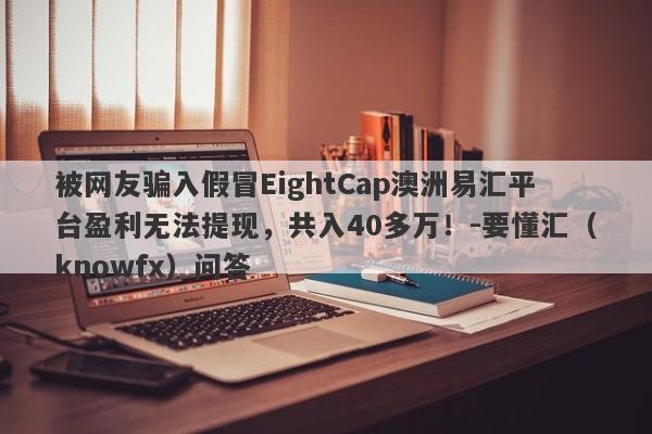 被网友骗入假冒EightCap澳洲易汇平台盈利无法提现，共入40多万！-要懂汇（knowfx）问答-第1张图片-要懂汇圈网