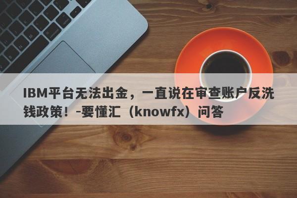 IBM平台无法出金，一直说在审查账户反洗钱政策！-要懂汇（knowfx）问答-第1张图片-要懂汇圈网