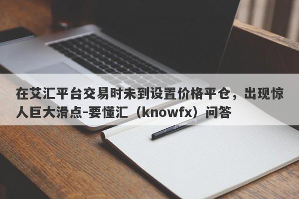 在艾汇平台交易时未到设置价格平仓，出现惊人巨大滑点-要懂汇（knowfx）问答-第1张图片-要懂汇圈网