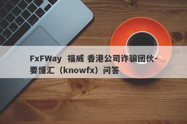 FxFWay  福威 香港公司诈骗团伙-要懂汇（knowfx）问答-第1张图片-要懂汇圈网