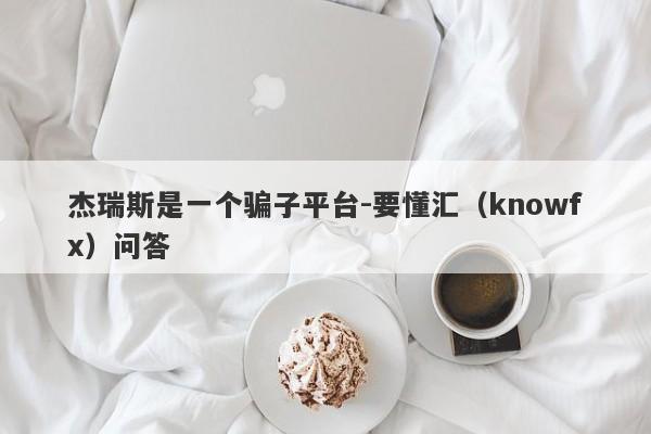 杰瑞斯是一个骗子平台-要懂汇（knowfx）问答-第1张图片-要懂汇圈网