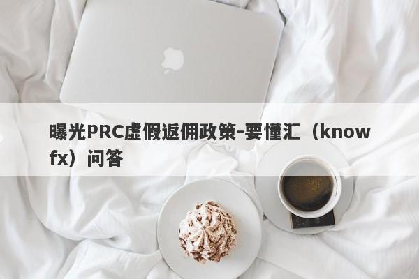 曝光PRC虚假返佣政策-要懂汇（knowfx）问答-第1张图片-要懂汇圈网