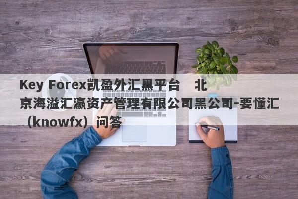 Key Forex凯盈外汇黑平台   北京海溢汇瀛资产管理有限公司黑公司-要懂汇（knowfx）问答-第1张图片-要懂汇圈网