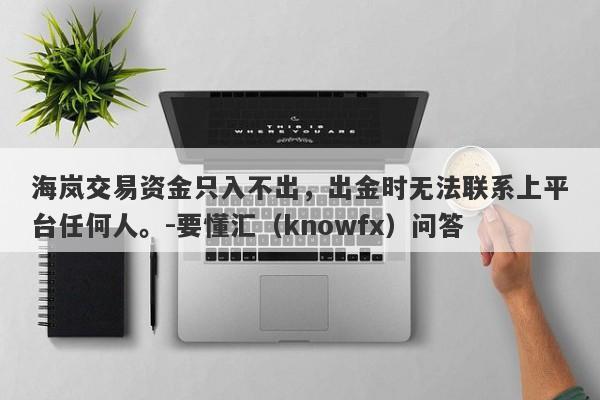 海岚交易资金只入不出，出金时无法联系上平台任何人。-要懂汇（knowfx）问答-第1张图片-要懂汇圈网