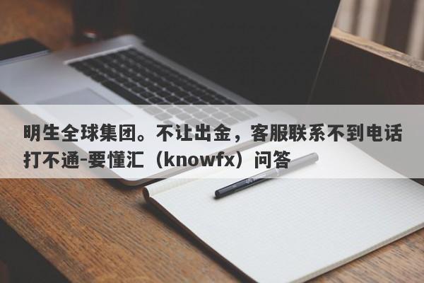 明生全球集团。不让出金，客服联系不到电话打不通-要懂汇（knowfx）问答-第1张图片-要懂汇圈网