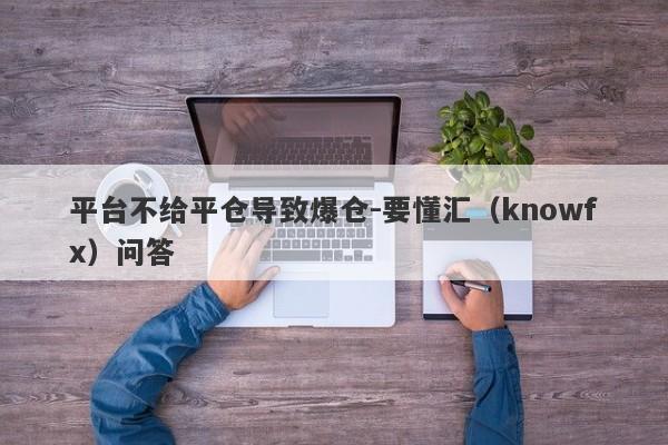 平台不给平仓导致爆仓-要懂汇（knowfx）问答-第1张图片-要懂汇圈网