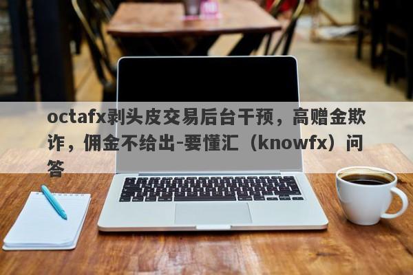 octafx剥头皮交易后台干预，高赠金欺诈，佣金不给出-要懂汇（knowfx）问答-第1张图片-要懂汇圈网