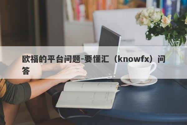 欧福的平台问题-要懂汇（knowfx）问答-第1张图片-要懂汇圈网