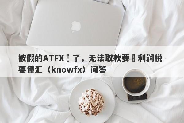 被假的ATFX騙了，无法取款要繳利润税-要懂汇（knowfx）问答-第1张图片-要懂汇圈网