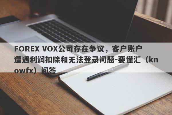 FOREX VOX公司存在争议，客户账户遭遇利润扣除和无法登录问题-要懂汇（knowfx）问答-第1张图片-要懂汇圈网