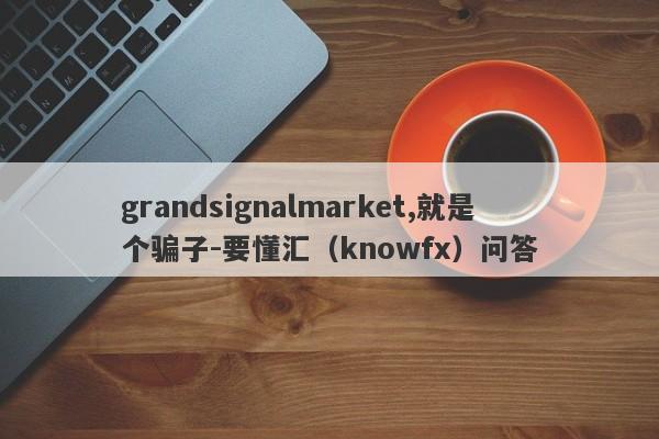 grandsignalmarket,就是个骗子-要懂汇（knowfx）问答-第1张图片-要懂汇圈网