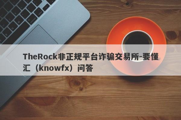 TheRock非正规平台诈骗交易所-要懂汇（knowfx）问答-第1张图片-要懂汇圈网