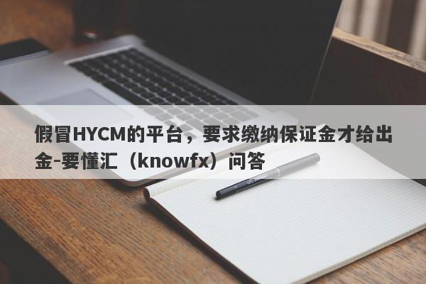 假冒HYCM的平台，要求缴纳保证金才给出金-要懂汇（knowfx）问答-第1张图片-要懂汇圈网