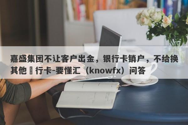 嘉盛集团不让客户出金，银行卡销户，不给换其他銀行卡-要懂汇（knowfx）问答-第1张图片-要懂汇圈网