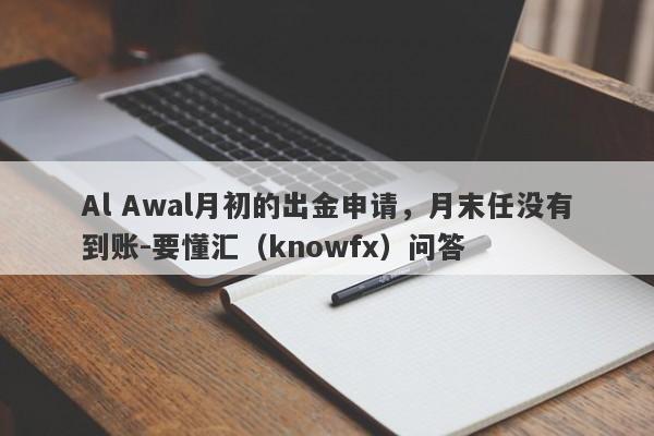 Al Awal月初的出金申请，月末任没有到账-要懂汇（knowfx）问答-第1张图片-要懂汇圈网