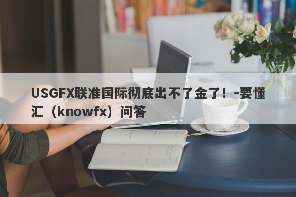 USGFX联准国际彻底出不了金了！-要懂汇（knowfx）问答-第1张图片-要懂汇圈网