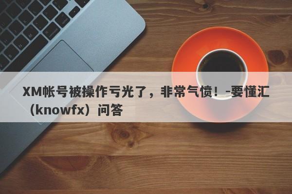 XM帐号被操作亏光了，非常气愤！-要懂汇（knowfx）问答-第1张图片-要懂汇圈网