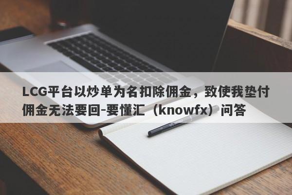 LCG平台以炒单为名扣除佣金，致使我垫付佣金无法要回-要懂汇（knowfx）问答-第1张图片-要懂汇圈网