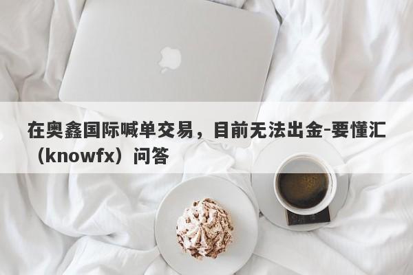 在奥鑫国际喊单交易，目前无法出金-要懂汇（knowfx）问答-第1张图片-要懂汇圈网