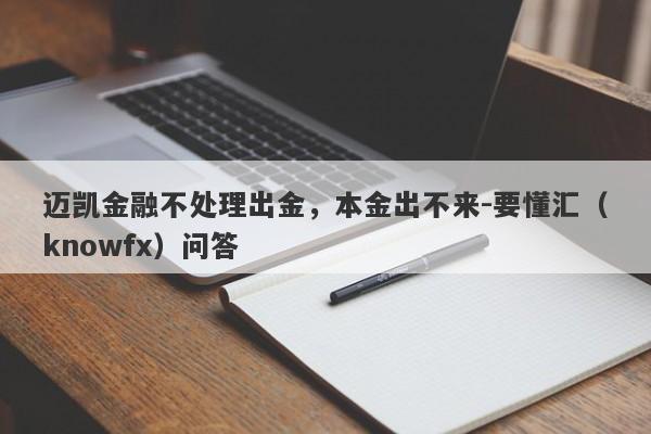 迈凯金融不处理出金，本金出不来-要懂汇（knowfx）问答-第1张图片-要懂汇圈网