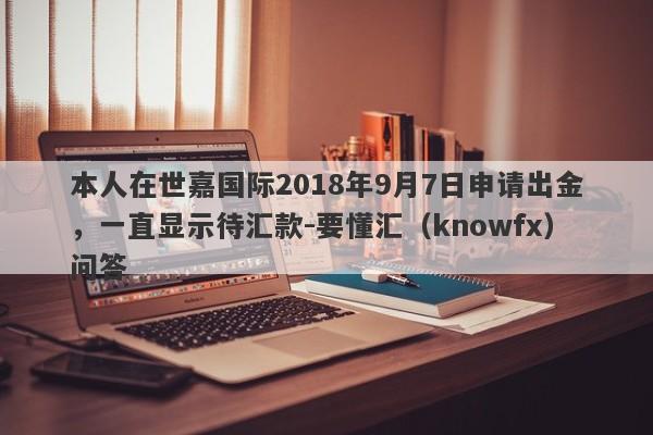 本人在世嘉国际2018年9月7日申请出金，一直显示待汇款-要懂汇（knowfx）问答-第1张图片-要懂汇圈网