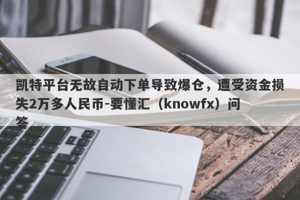 凯特平台无故自动下单导致爆仓，遭受资金损失2万多人民币-要懂汇（knowfx）问答-第1张图片-要懂汇圈网