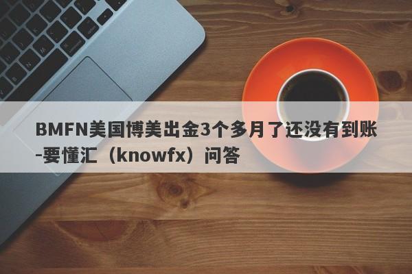 BMFN美国博美出金3个多月了还没有到账-要懂汇（knowfx）问答-第1张图片-要懂汇圈网