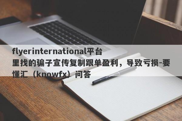 flyerinternational平台里找的骗子宣传复制跟单盈利，导致亏损-要懂汇（knowfx）问答-第1张图片-要懂汇圈网