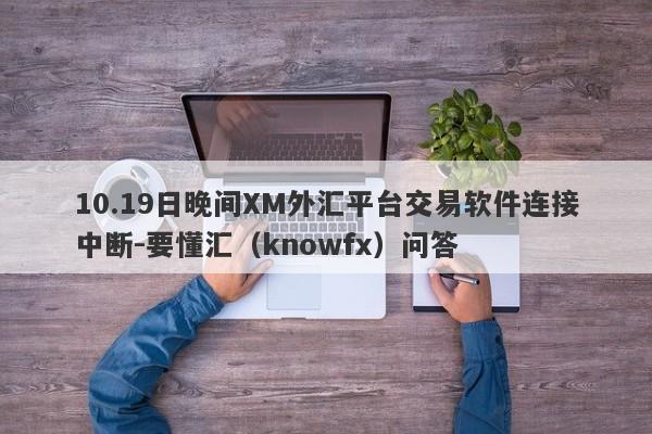 10.19日晚间XM外汇平台交易软件连接中断-要懂汇（knowfx）问答-第1张图片-要懂汇圈网