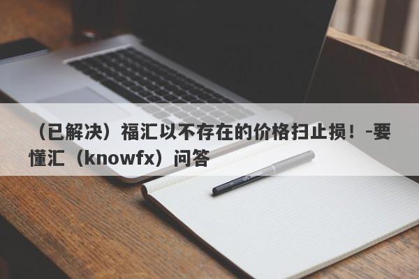 （已解决）福汇以不存在的价格扫止损！-要懂汇（knowfx）问答-第1张图片-要懂汇圈网