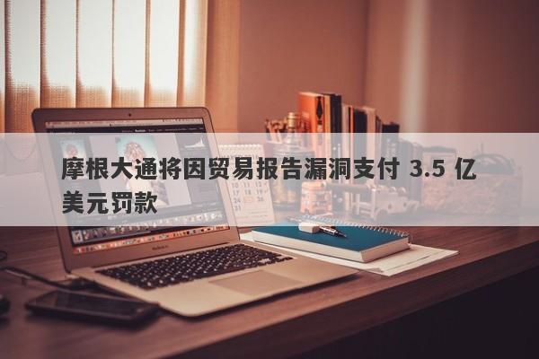 摩根大通将因贸易报告漏洞支付 3.5 亿美元罚款-第1张图片-要懂汇圈网