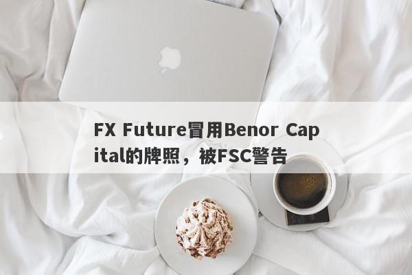 FX Future冒用Benor Capital的牌照，被FSC警告-第1张图片-要懂汇圈网