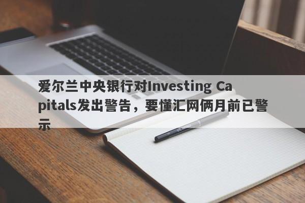 爱尔兰中央银行对Investing Capitals发出警告，要懂汇网俩月前已警示-第1张图片-要懂汇圈网