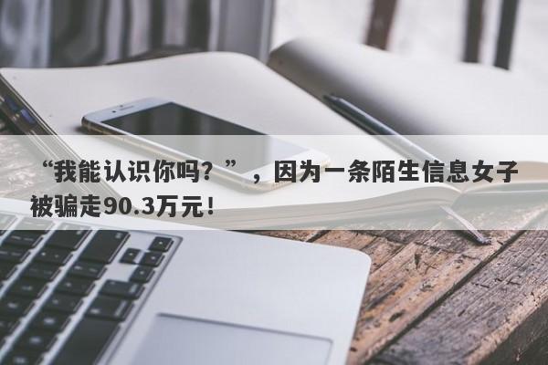 “我能认识你吗？”，因为一条陌生信息女子被骗走90.3万元！-第1张图片-要懂汇圈网