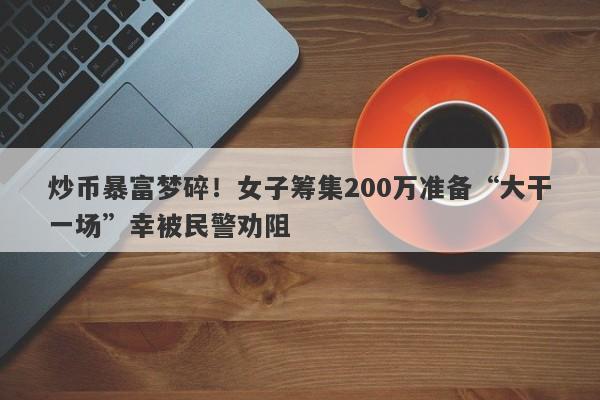 炒币暴富梦碎！女子筹集200万准备“大干一场”幸被民警劝阻-第1张图片-要懂汇圈网