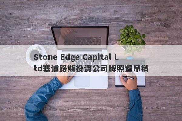 Stone Edge Capital Ltd塞浦路斯投资公司牌照遭吊销-第1张图片-要懂汇圈网