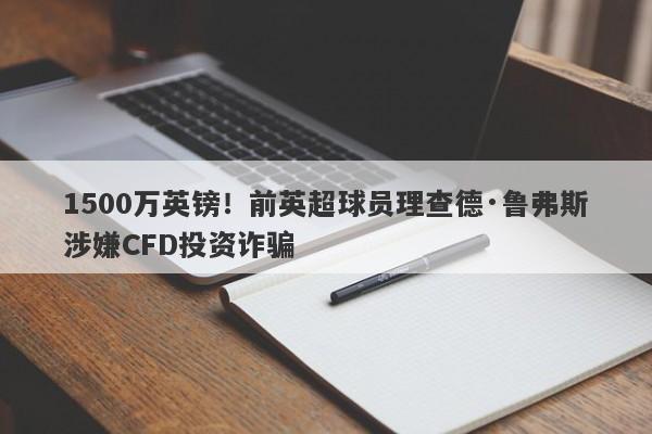 1500万英镑！前英超球员理查德·鲁弗斯涉嫌CFD投资诈骗-第1张图片-要懂汇圈网