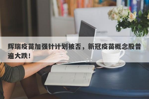 辉瑞疫苗加强针计划被否，新冠疫苗概念股普遍大跌！-第1张图片-要懂汇圈网