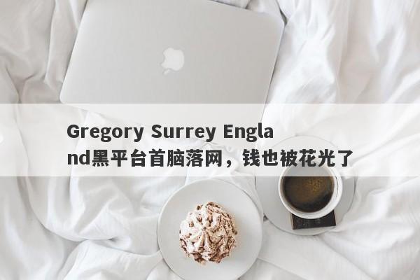 Gregory Surrey England黑平台首脑落网，钱也被花光了-第1张图片-要懂汇圈网