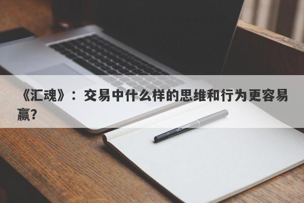 《汇魂》：交易中什么样的思维和行为更容易赢？-第1张图片-要懂汇圈网