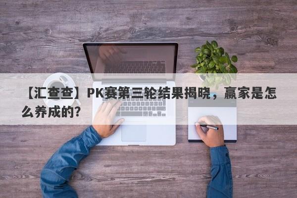 【汇查查】PK赛第三轮结果揭晓，赢家是怎么养成的？-第1张图片-要懂汇圈网