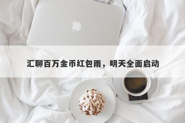 汇聊百万金币红包雨，明天全面启动-第1张图片-要懂汇圈网