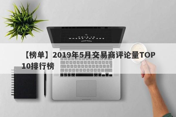 【榜单】2019年5月交易商评论量TOP10排行榜-第1张图片-要懂汇圈网