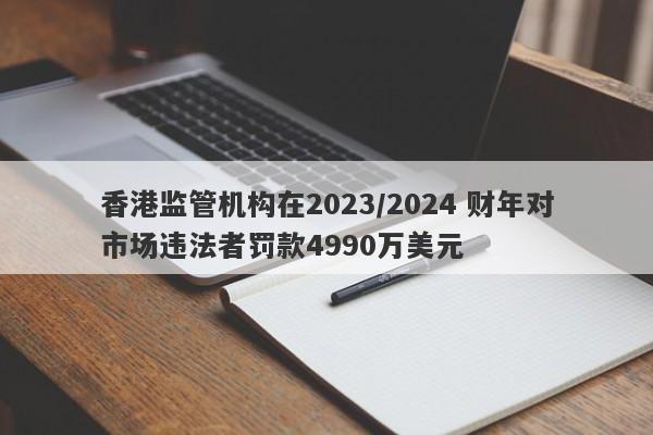 香港监管机构在2023/2024 财年对市场违法者罚款4990万美元-第1张图片-要懂汇圈网